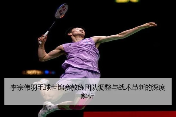 李宗伟羽毛球世锦赛教练团队调整与战术革新的深度解析